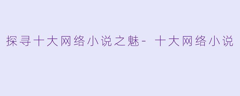 探寻十大网络小说之魅-十大网络小说