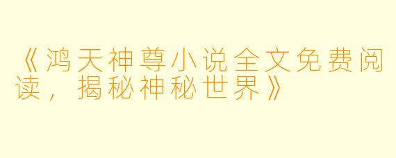 《鸿天神尊小说全文免费阅读，揭秘神秘世界》
