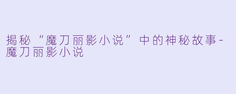 揭秘“魔刀丽影小说”中的神秘故事-魔刀丽影小说