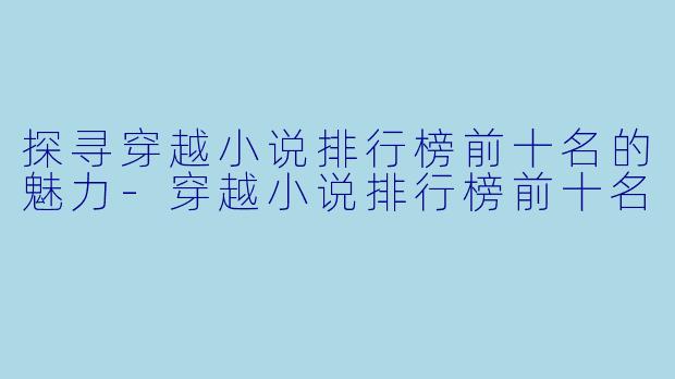 探寻穿越小说排行榜前十名的魅力-穿越小说排行榜前十名