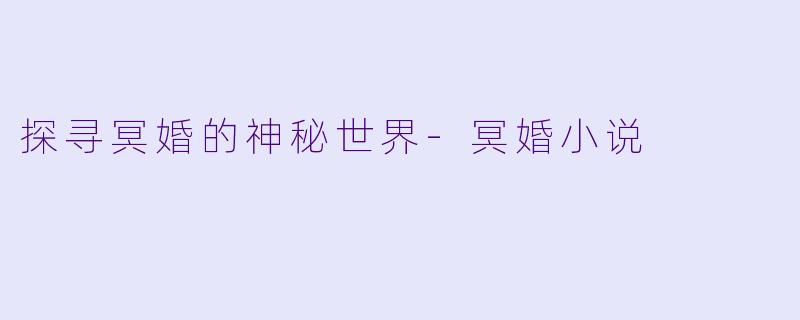 探寻冥婚的神秘世界-冥婚小说
