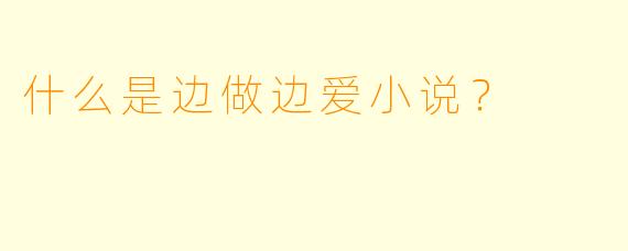什么是边做边爱小说？