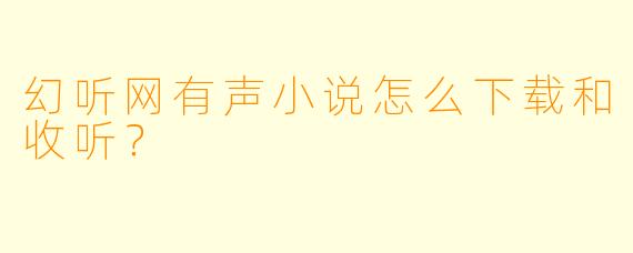 幻听网有声小说怎么下载和收听？