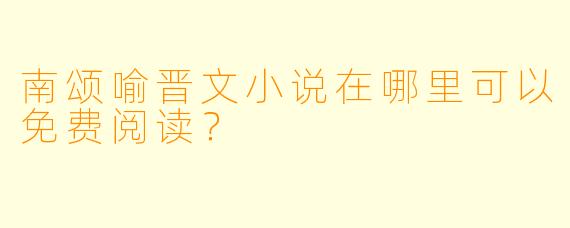 南颂喻晋文小说在哪里可以免费阅读？