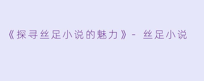《探寻丝足小说的魅力》