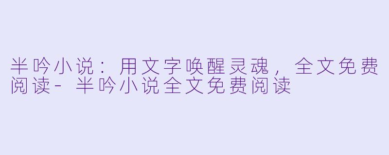 半吟小说：用文字唤醒灵魂，全文免费阅读-半吟小说全文免费阅读