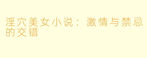 淫穴美女小说：激情与禁忌的交错