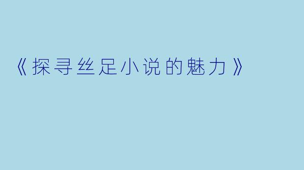 《探寻丝足小说的魅力》