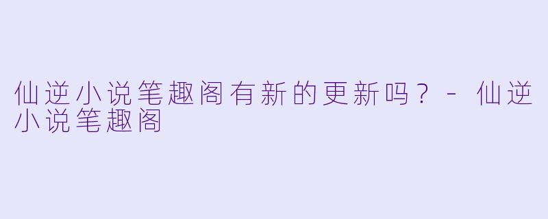 仙逆小说笔趣阁有新的更新吗？