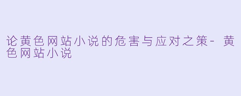 论黄色网站小说的危害与应对之策-黄色网站小说