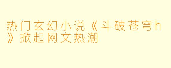 热门玄幻小说《斗破苍穹h》掀起网文热潮