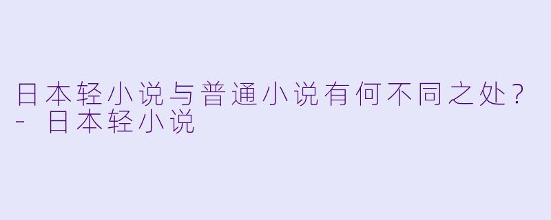 日本轻小说与普通小说有何不同之处？