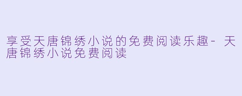 享受天唐锦绣小说的免费阅读乐趣-天唐锦绣小说免费阅读