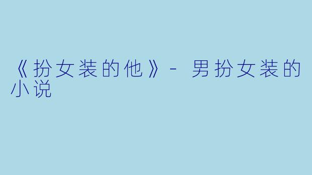 《扮女装的他》-男扮女装的小说