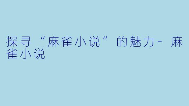 探寻“麻雀小说”的魅力-麻雀小说