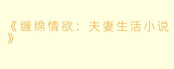 《缠绵情欲：夫妻生活小说》