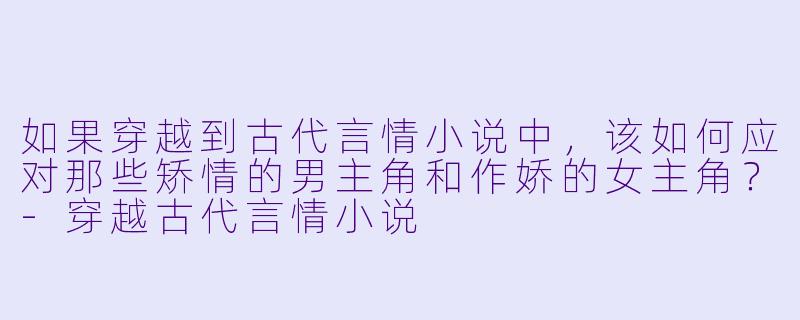 如果穿越到古代言情小说中，该如何应对那些矫情的男主角和作娇的女主角？-穿越古代言情小说
