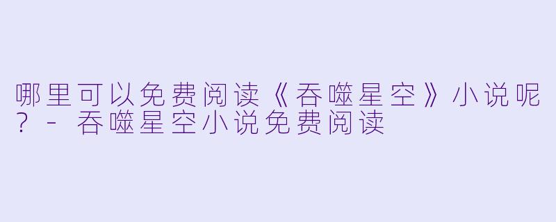 哪里可以免费阅读《吞噬星空》小说呢？
