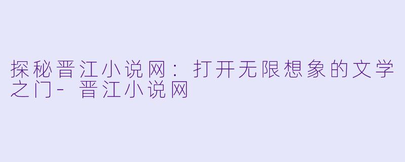 探秘晋江小说网：打开无限想象的文学之门-晋江小说网