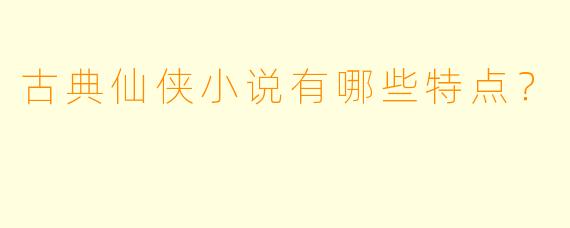 古典仙侠小说有哪些特点？