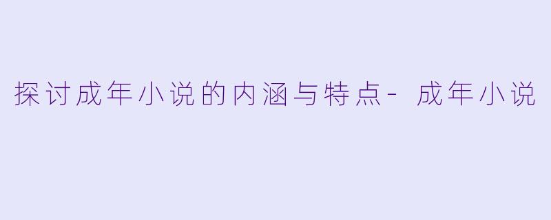 探讨成年小说的内涵与特点-成年小说
