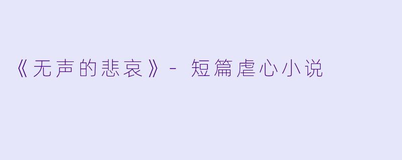 《无声的悲哀》-短篇虐心小说