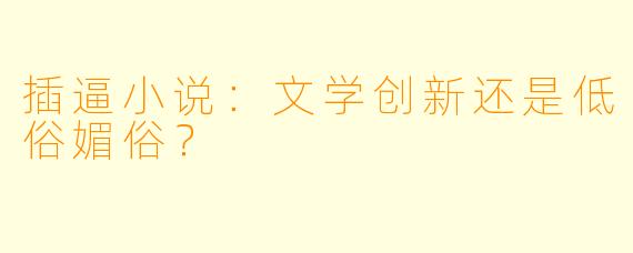 插逼小说：文学创新还是低俗媚俗？