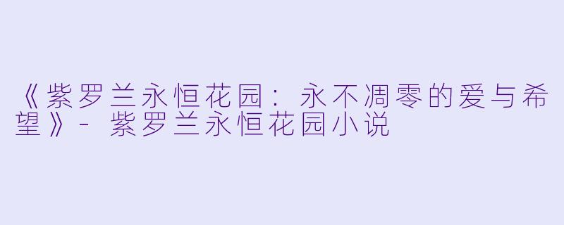 《紫罗兰永恒花园：永不凋零的爱与希望》-紫罗兰永恒花园小说