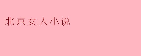 北京女人小说的主要题材是什么？