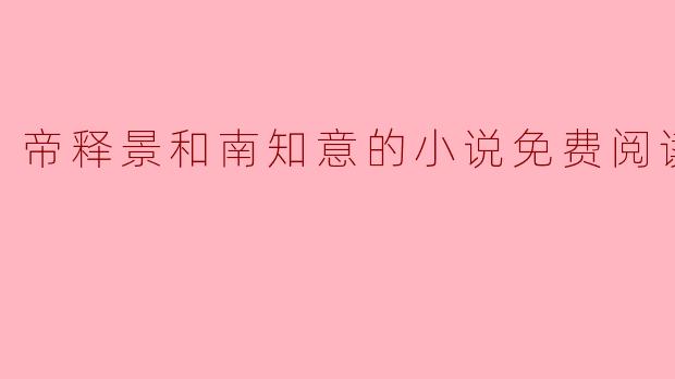 帝释景和南知意的小说内容有什么特别之处？