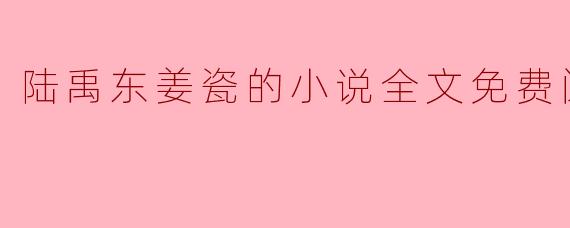 陆禹东姜瓷的小说全文免费阅读