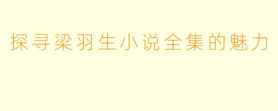 探寻梁羽生小说全集的魅力