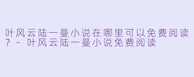 叶风云陆一曼小说在哪里可以免费阅读？