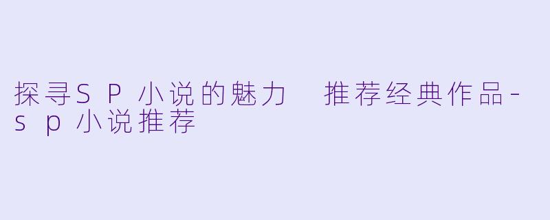 探寻SP小说的魅力 推荐经典作品-sp小说推荐