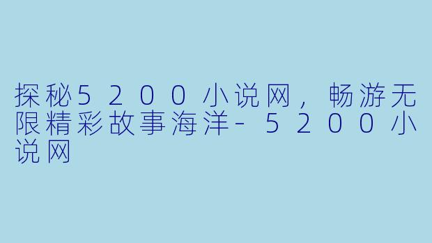 探秘5200小说网，畅游无限精彩故事海洋-5200小说网