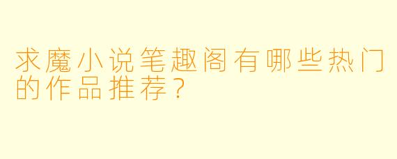 求魔小说笔趣阁有哪些热门的作品推荐？