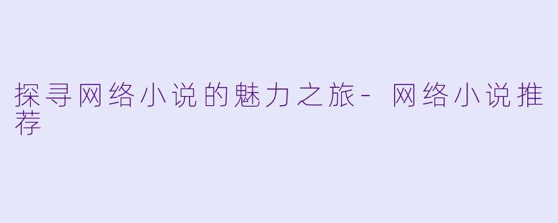 探寻网络小说的魅力之旅-网络小说推荐