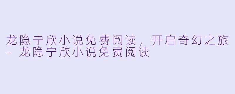 龙隐宁欣小说免费阅读，开启奇幻之旅-龙隐宁欣小说免费阅读