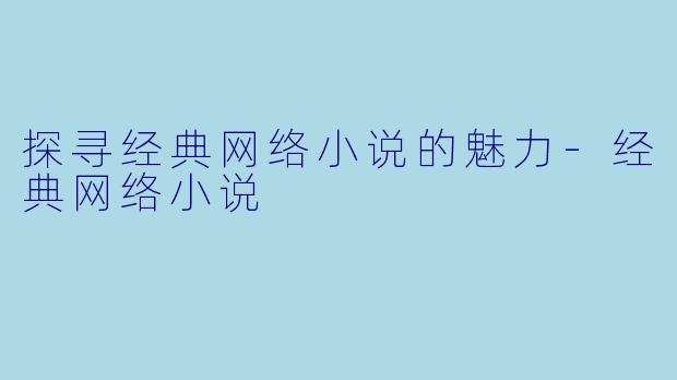 探寻经典网络小说的魅力-经典网络小说