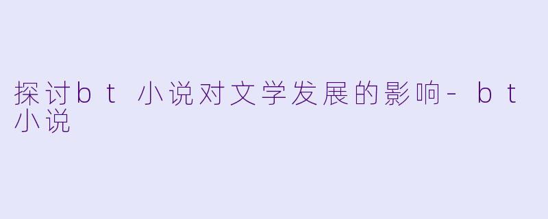探讨bt小说对文学发展的影响-bt小说