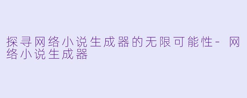 探寻网络小说生成器的无限可能性-网络小说生成器