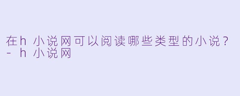 在h小说网可以阅读哪些类型的小说？