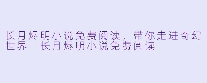 长月烬明小说免费阅读，带你走进奇幻世界-长月烬明小说免费阅读
