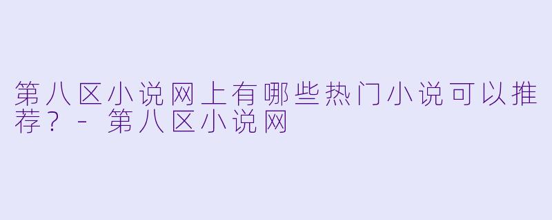 第八区小说网上有哪些热门小说可以推荐？