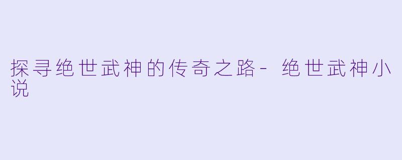 探寻绝世武神的传奇之路-绝世武神小说