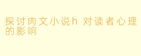 探讨肉文小说h对读者心理的影响