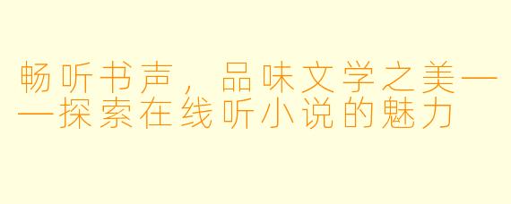 畅听书声，品味文学之美——探索在线听小说的魅力