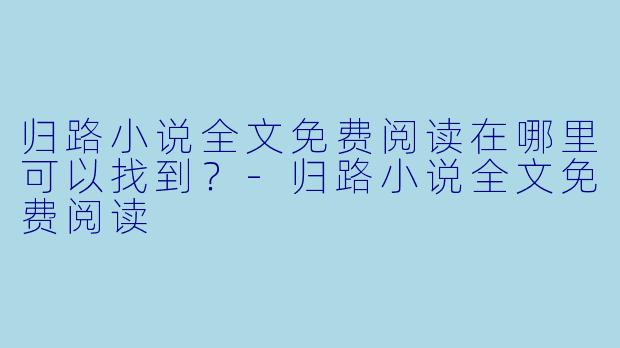归路小说全文免费阅读在哪里可以找到？