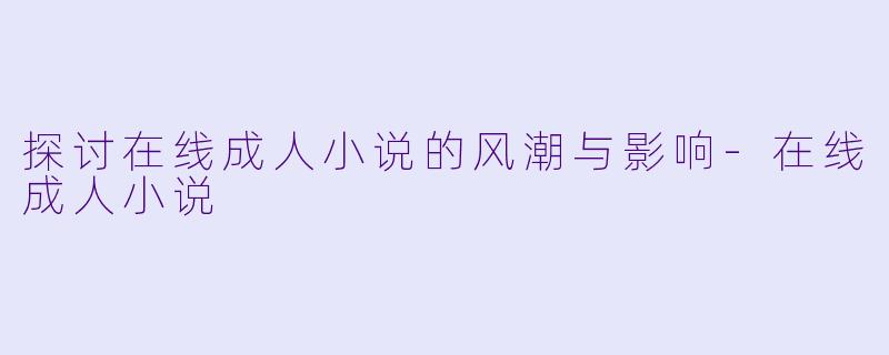 探讨在线成人小说的风潮与影响-在线成人小说