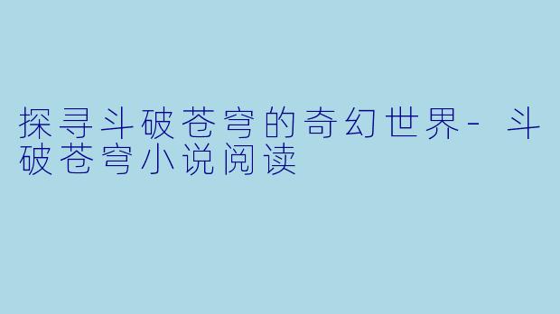 探寻斗破苍穹的奇幻世界-斗破苍穹小说阅读